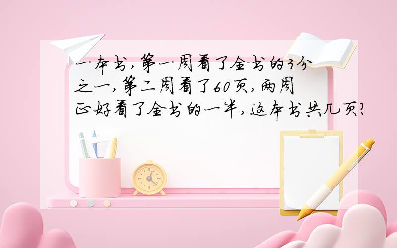 一本书,第一周看了全书的3分之一,第二周看了60页,两周正好看了全书的一半,这本书共几页?