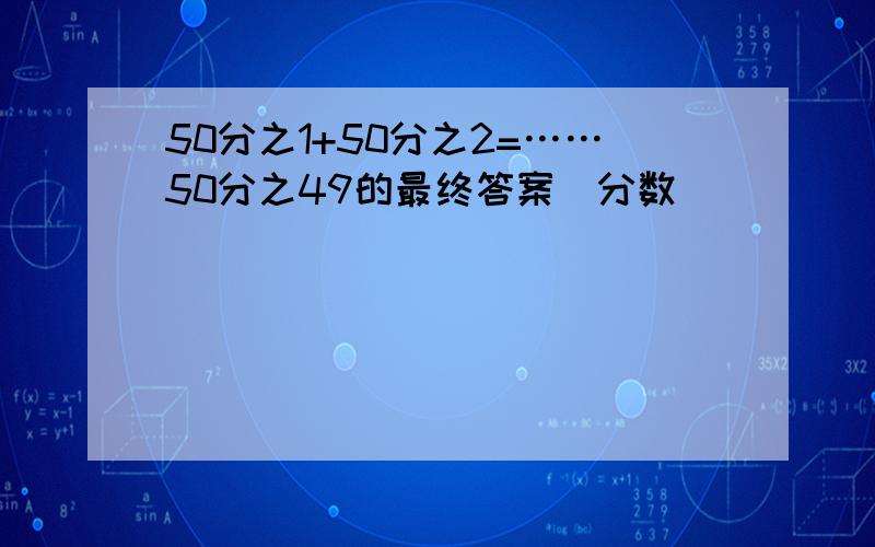 50分之1+50分之2=……50分之49的最终答案（分数）