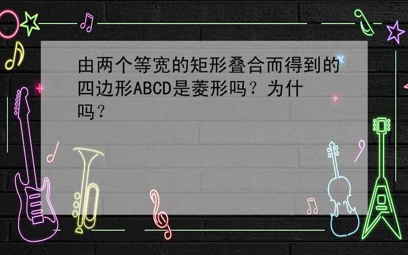 由两个等宽的矩形叠合而得到的四边形ABCD是菱形吗？为什吗？