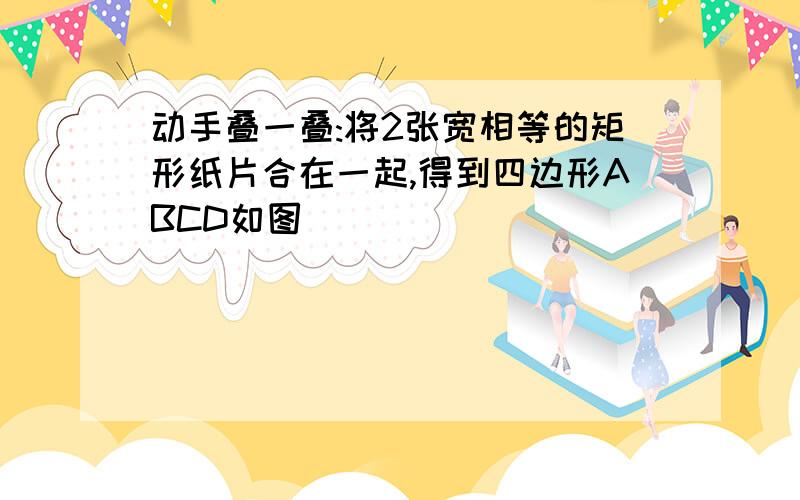 动手叠一叠:将2张宽相等的矩形纸片合在一起,得到四边形ABCD如图