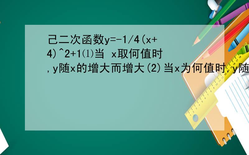 己二次函数y=-1/4(x+4)^2+1⑴当 x取何值时,y随x的增大而增大(2)当x为何值时,y随x增大而减小