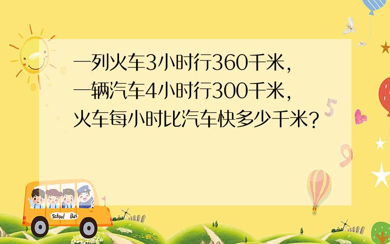 一列火车3小时行360千米，一辆汽车4小时行300千米，火车每小时比汽车快多少千米？