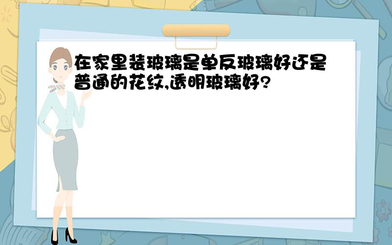 在家里装玻璃是单反玻璃好还是普通的花纹,透明玻璃好?