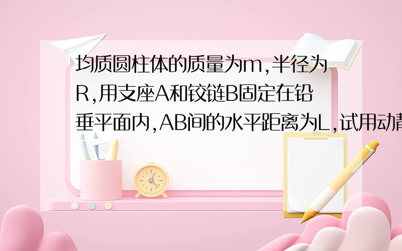 均质圆柱体的质量为m,半径为R,用支座A和铰链B固定在铅垂平面内,AB间的水平距离为L,试用动静法