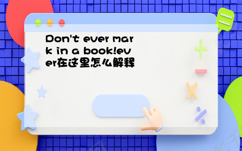 Don't ever mark in a book!ever在这里怎么解释