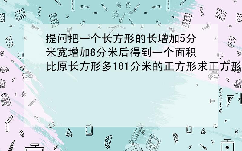 提问把一个长方形的长增加5分米宽增加8分米后得到一个面积比原长方形多181分米的正方形求正方形的边长