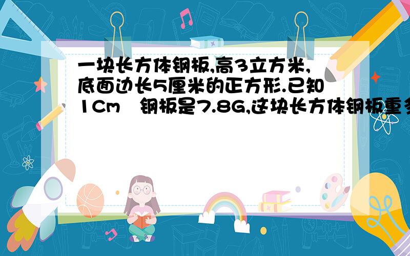 一块长方体钢板,高3立方米,底面边长5厘米的正方形.已知1Cm³钢板是7.8G,这块长方体钢板重多少吨