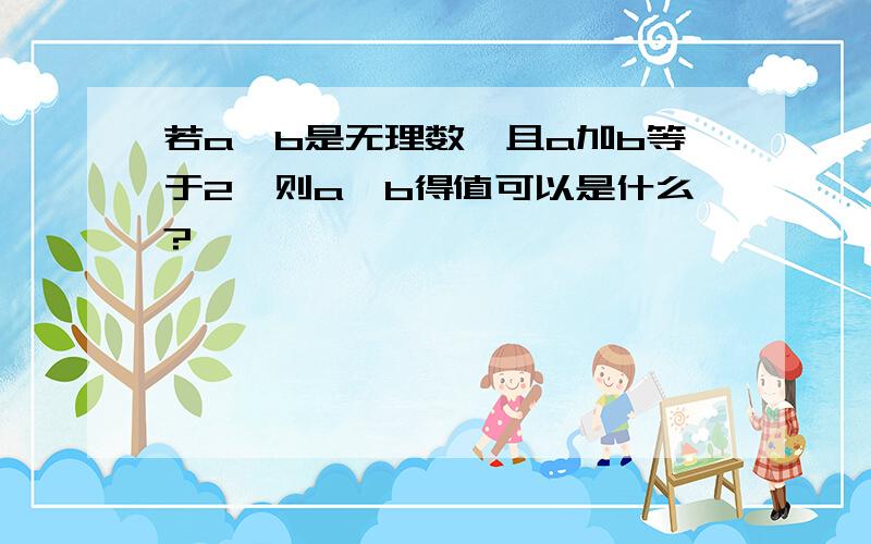 若a,b是无理数,且a加b等于2,则a,b得值可以是什么?