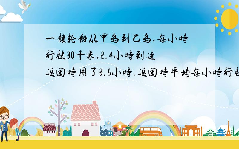 一艘轮船从甲岛到乙岛,每小时行驶30千米,2.4小时到达返回时用了3.6小时.返回时平均每小时行驶多少千米