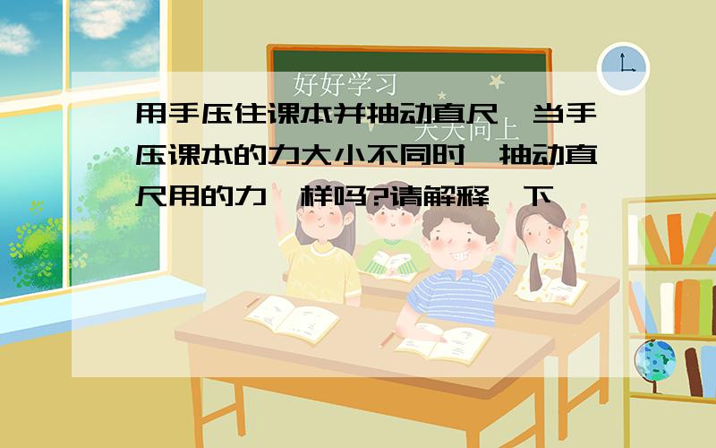 用手压住课本并抽动直尺,当手压课本的力大小不同时,抽动直尺用的力一样吗?请解释一下