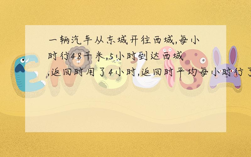 一辆汽车从东城开往西城,每小时行48千米,5小时到达西城,返回时用了4小时,返回时平均每小时行了多少千米?（用比例知识解