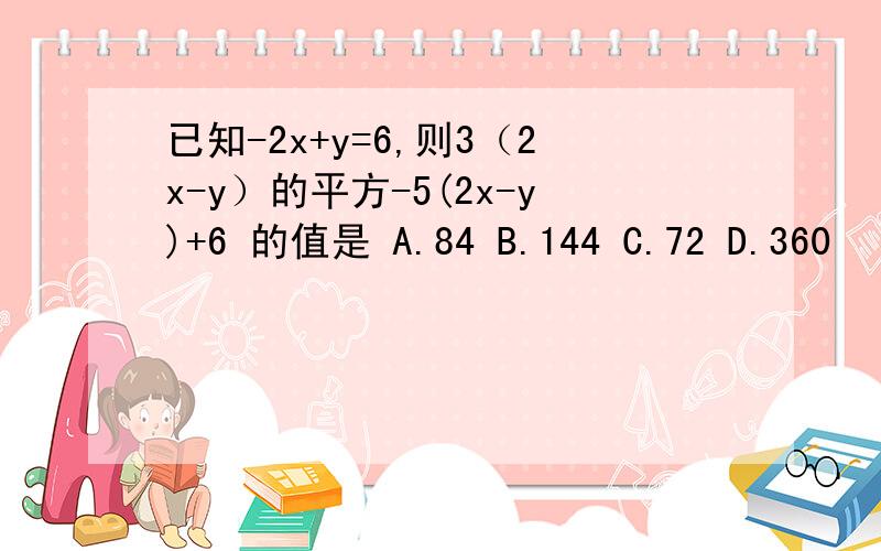 已知-2x+y=6,则3（2x-y）的平方-5(2x-y)+6 的值是 A.84 B.144 C.72 D.360