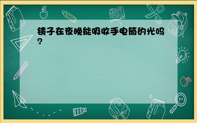 镜子在夜晚能吸收手电筒的光吗?