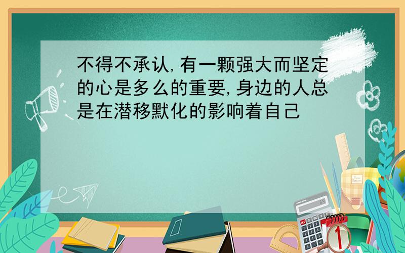 不得不承认,有一颗强大而坚定的心是多么的重要,身边的人总是在潜移默化的影响着自己