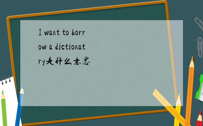 I want to borrow a dictionatry是什么意思