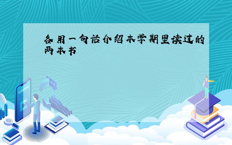 各用一句话介绍本学期里读过的两本书