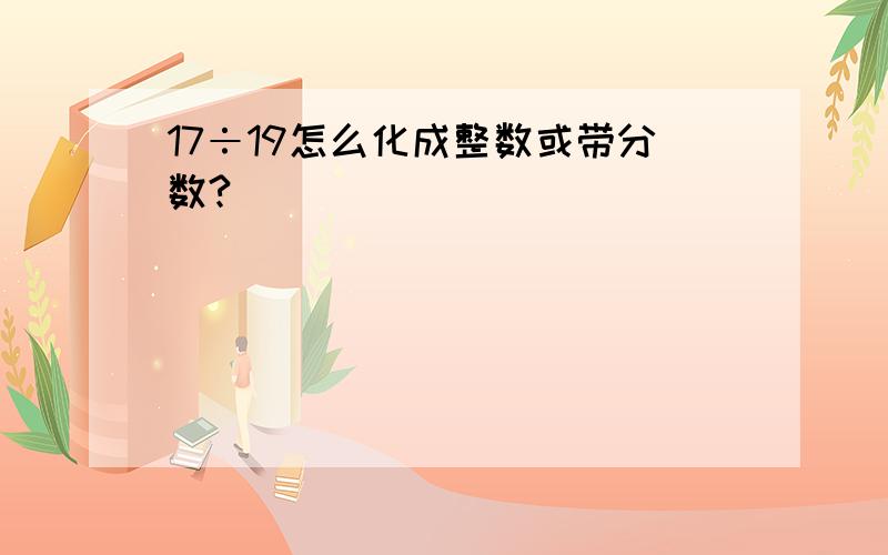 17÷19怎么化成整数或带分数?