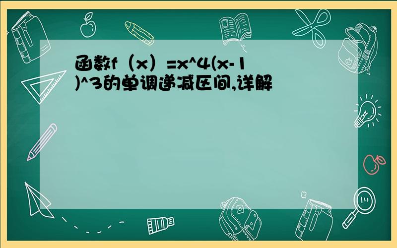 函数f（x）=x^4(x-1)^3的单调递减区间,详解