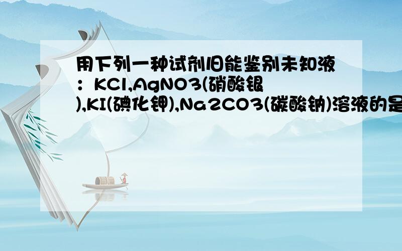 用下列一种试剂旧能鉴别未知液：KCl,AgNO3(硝酸银),KI(碘化钾),Na2CO3(碳酸钠)溶液的是?