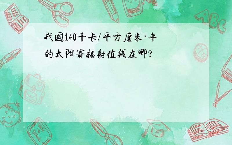 我国140千卡/平方厘米·年的太阳等辐射值线在哪?