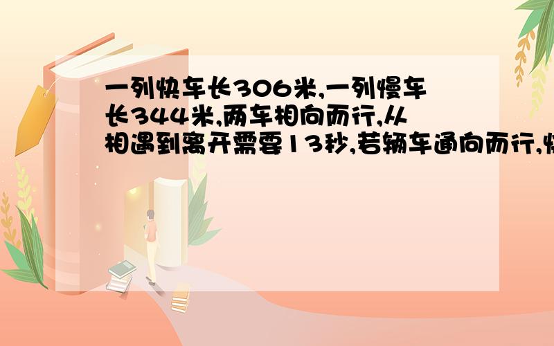 一列快车长306米,一列慢车长344米,两车相向而行,从相遇到离开需要13秒,若辆车通向而行,快车从追到慢