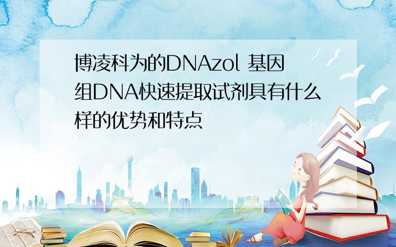 博凌科为的DNAzol 基因组DNA快速提取试剂具有什么样的优势和特点