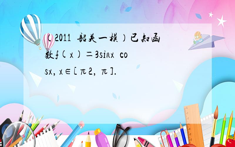 （2011•韶关一模）已知函数f(x)＝3sinx−cosx，x∈[π2，π]．