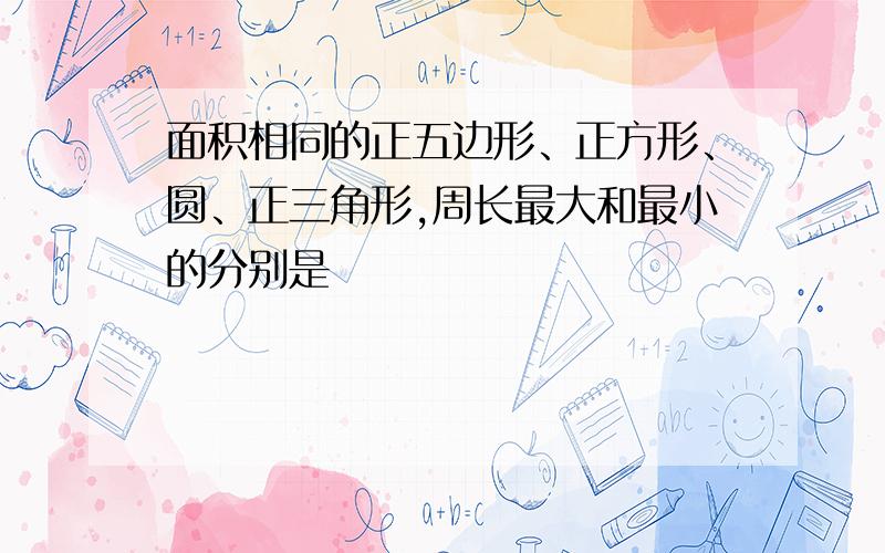 面积相同的正五边形、正方形、圆、正三角形,周长最大和最小的分别是