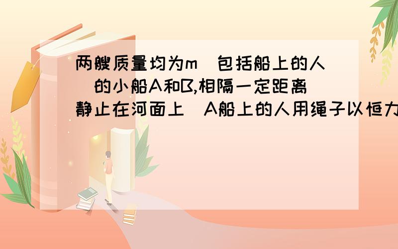 两艘质量均为m（包括船上的人）的小船A和B,相隔一定距离静止在河面上．A船上的人用绳子以恒力F拉B船,不计水的阻力,则从