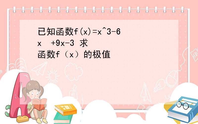 已知函数f(x)=x^3-6x²+9x-3 求函数f（x）的极值