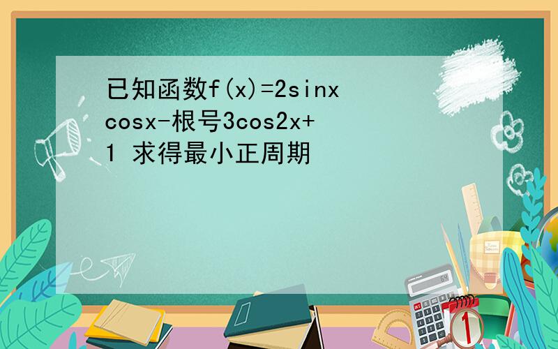 已知函数f(x)=2sinxcosx-根号3cos2x+1 求得最小正周期