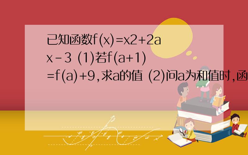 已知函数f(x)=x2+2ax-3 (1)若f(a+1)=f(a)+9,求a的值 (2)问a为和值时,函数最小值为4 明