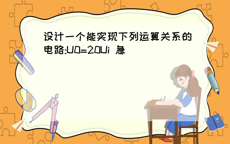 设计一个能实现下列运算关系的电路:U0=20Ui 急