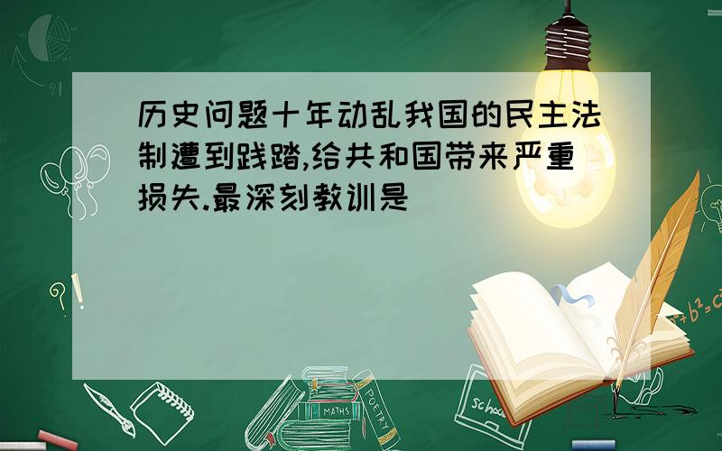 历史问题十年动乱我国的民主法制遭到践踏,给共和国带来严重损失.最深刻教训是