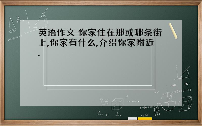 英语作文 你家住在那或哪条街上,你家有什么,介绍你家附近.