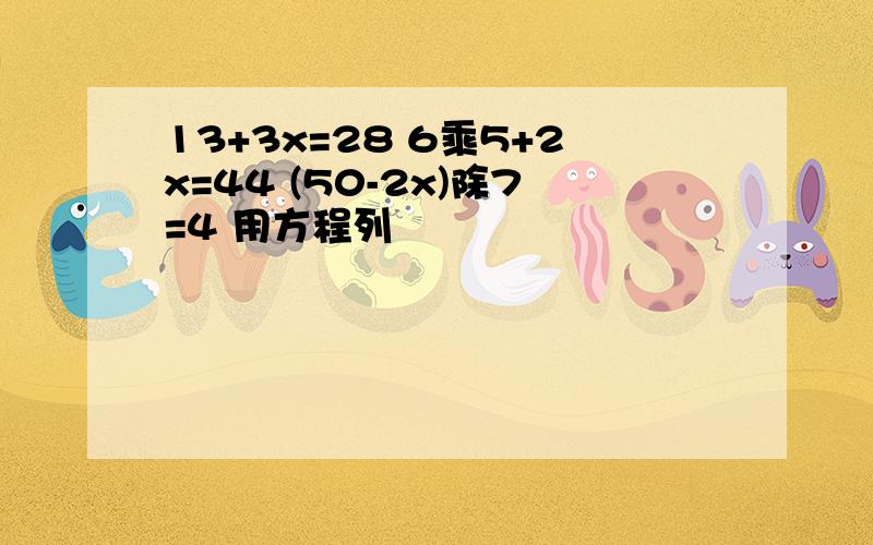 13+3x=28 6乘5+2x=44 (50-2x)除7=4 用方程列