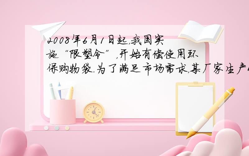 2008年6月1日起，我国实施“限塑令”，开始有偿使用环保购物袋．为了满足市场需求，某厂家生产A、B两种款式的布质环保购