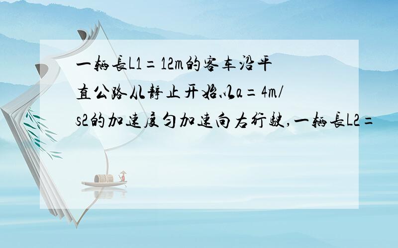 一辆长L1=12m的客车沿平直公路从静止开始以a=4m/s2的加速度匀加速向右行驶,一辆长L2=