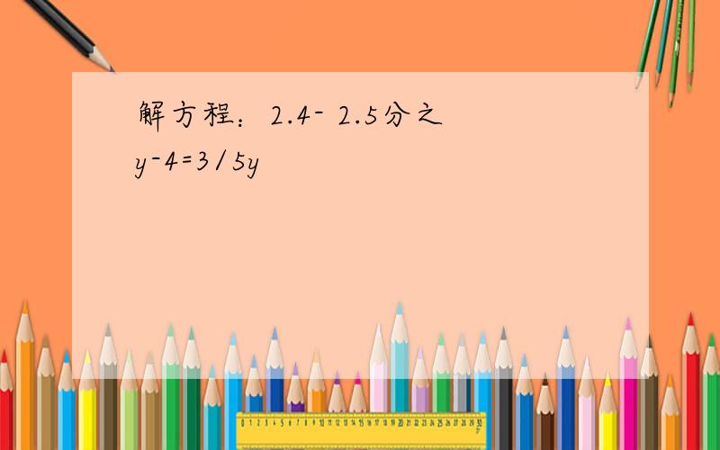 解方程：2.4- 2.5分之y-4=3/5y