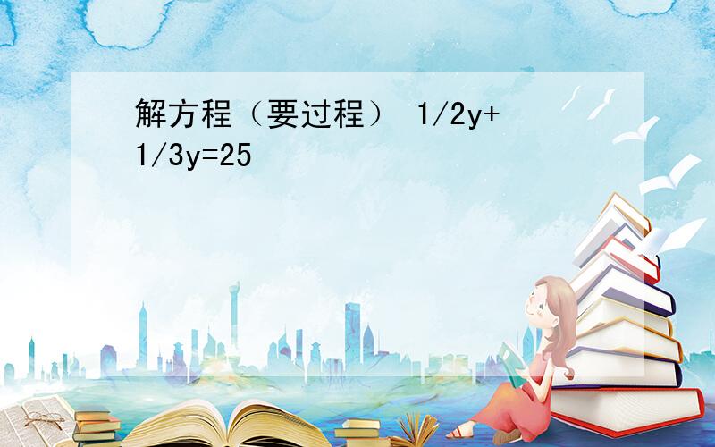 解方程（要过程） 1/2y+1/3y=25