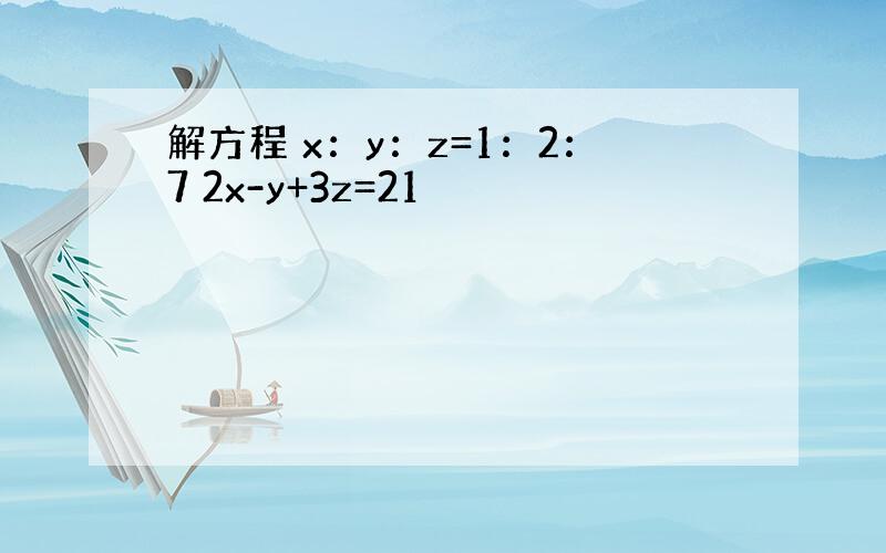 解方程 x：y：z=1：2：7 2x-y+3z=21