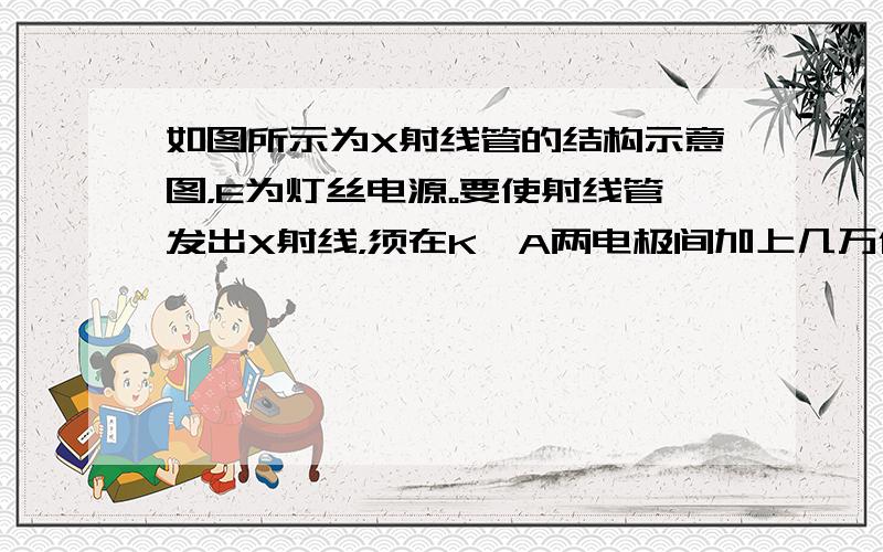 如图所示为X射线管的结构示意图，E为灯丝电源。要使射线管发出X射线，须在K、A两电极间加上几万伏的直流高压，（ 