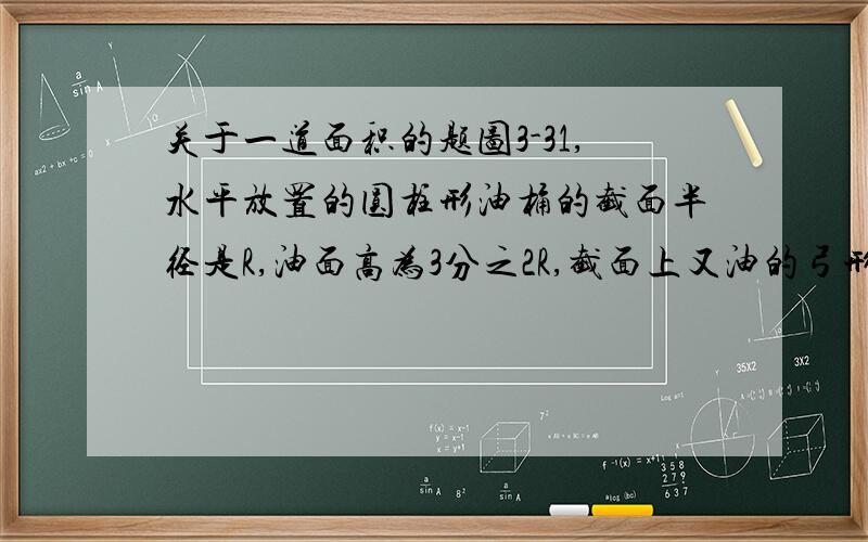 关于一道面积的题图3-31,水平放置的圆柱形油桶的截面半径是R,油面高为3分之2R,截面上又油的弓形（形影部分）的面积为