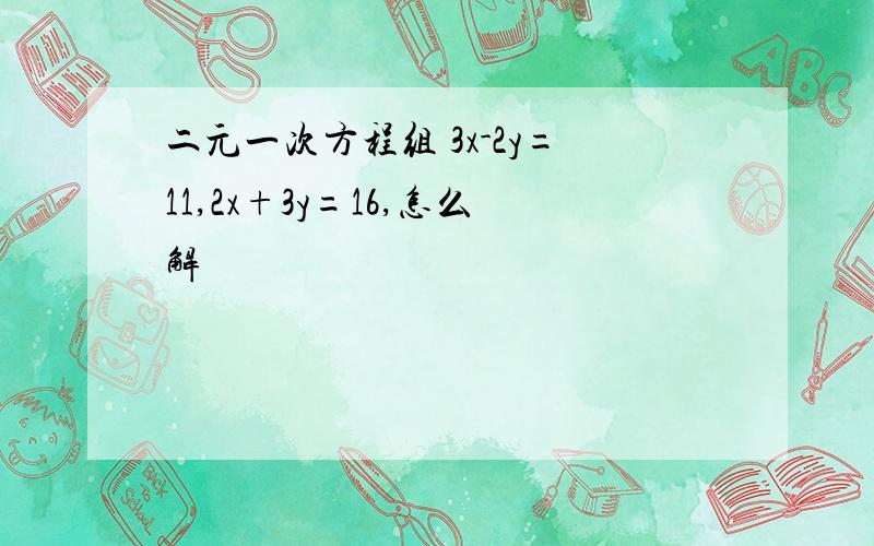 二元一次方程组 3x-2y=11,2x+3y=16,怎么解