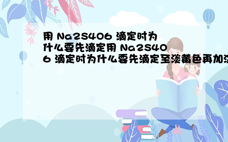 用 Na2S4O6 滴定时为什么要先滴定用 Na2S4O6 滴定时为什么要先滴定至淡黄色再加淀粉液作指示剂?