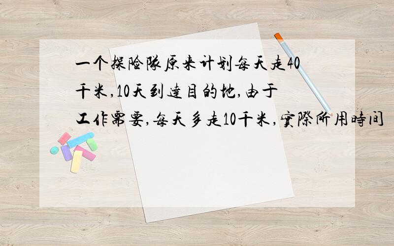 一个探险队原来计划每天走40千米,10天到达目的地,由于工作需要,每天多走10千米,实际所用时间