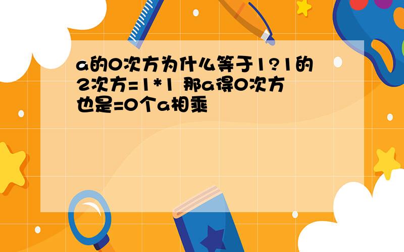 a的0次方为什么等于1?1的2次方=1*1 那a得0次方也是=0个a相乘