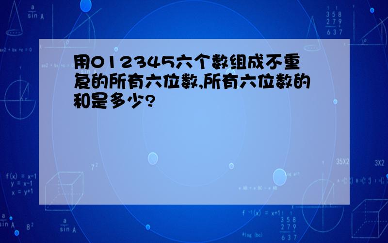 用012345六个数组成不重复的所有六位数,所有六位数的和是多少?