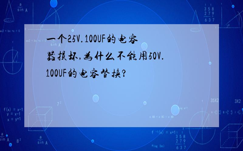 一个25V.100UF的电容器损坏,为什么不能用50V.100UF的电容替换?