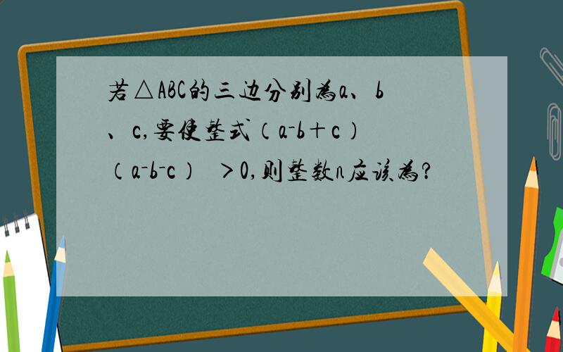 若△ABC的三边分别为a、b、c,要使整式（a－b＋c）（a－b－c）ⁿ＞0,则整数n应该为?